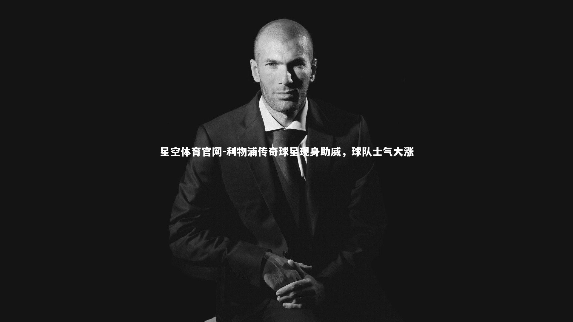 星空体育官网-利物浦传奇球星现身助威，球队士气大涨
