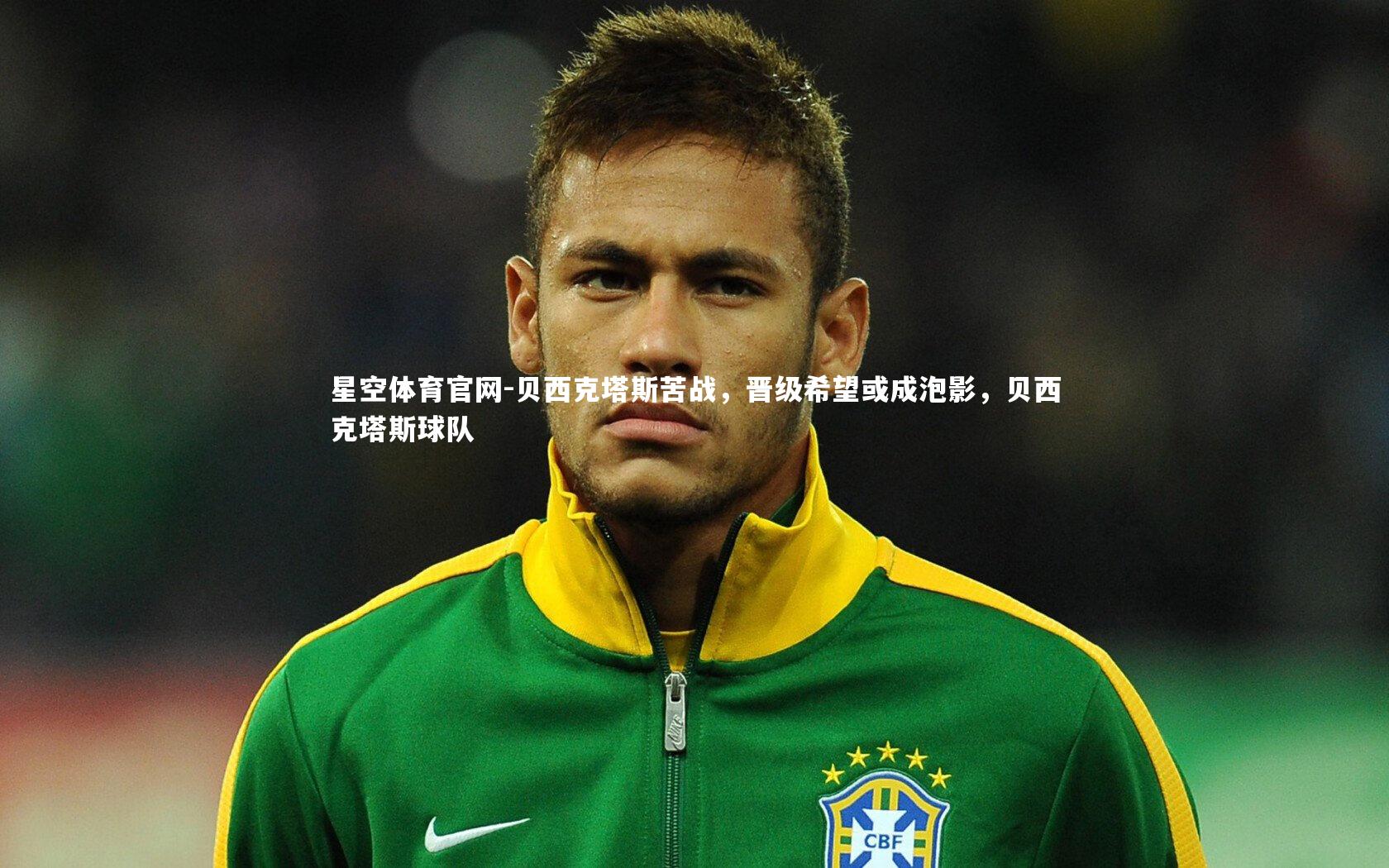 星空体育官网-贝西克塔斯苦战，晋级希望或成泡影，贝西克塔斯球队