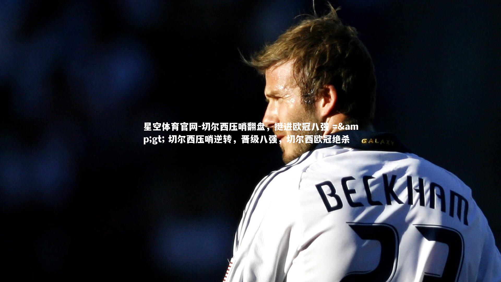 星空体育官网-切尔西压哨翻盘，挺进欧冠八强 => 切尔西压哨逆转，晋级八强，切尔西欧冠绝杀