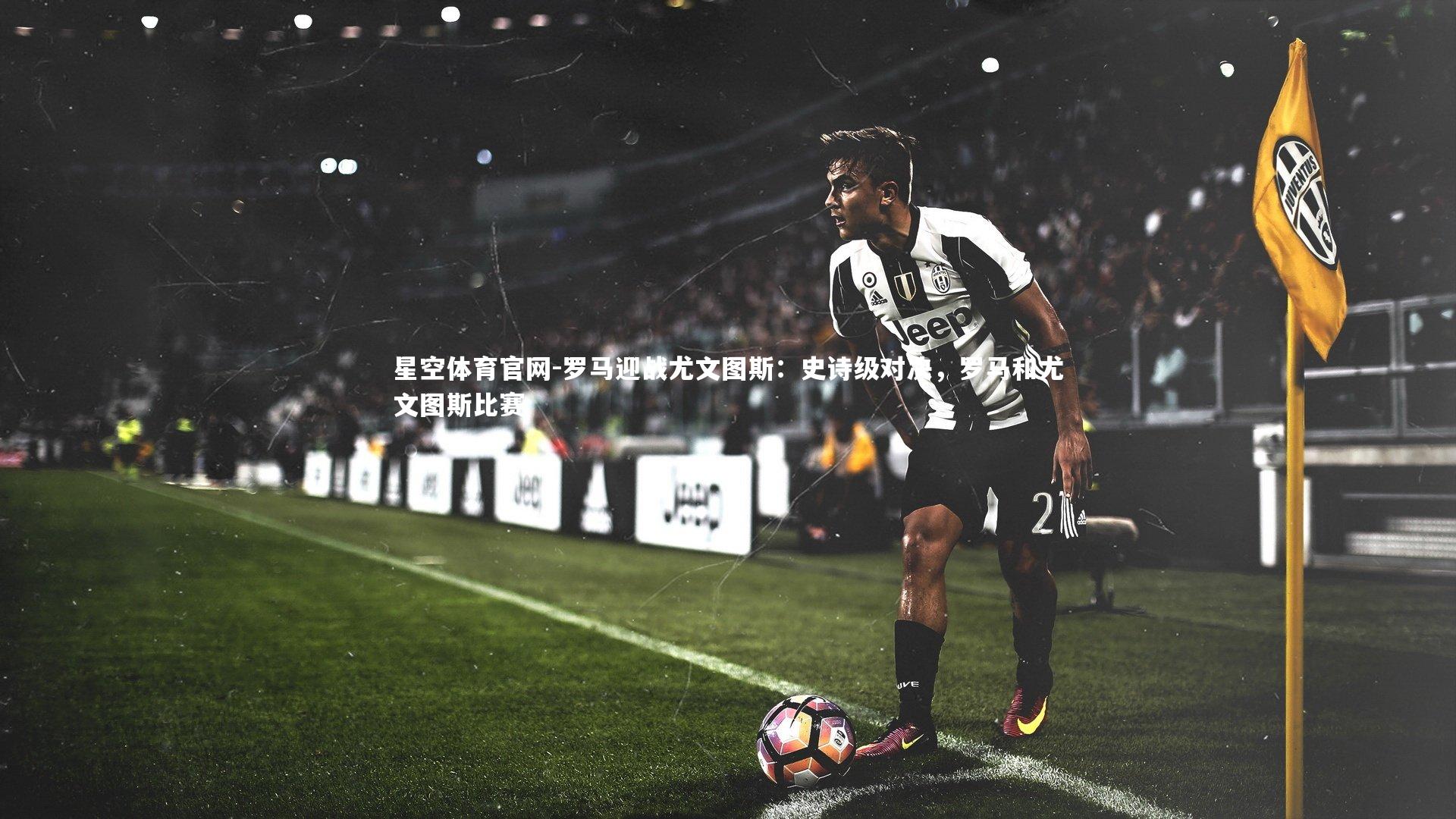星空体育官网-罗马迎战尤文图斯：史诗级对决，罗马和尤文图斯比赛