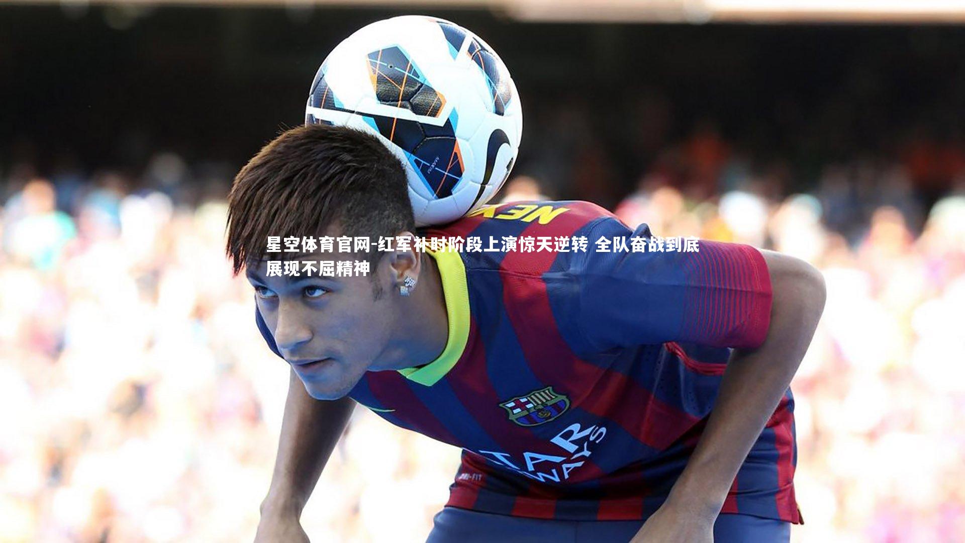 红军补时阶段上演惊天逆转 全队奋战到底展现不屈精神