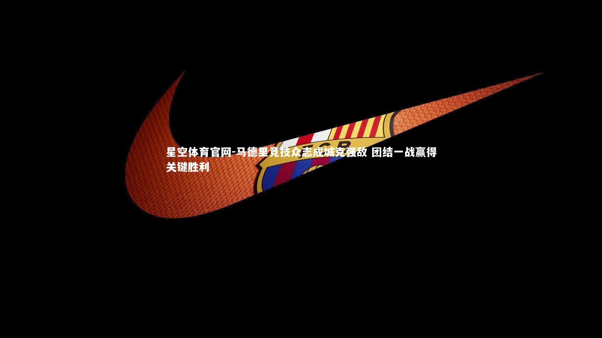星空体育官网-马德里竞技众志成城克强敌 团结一战赢得关键胜利