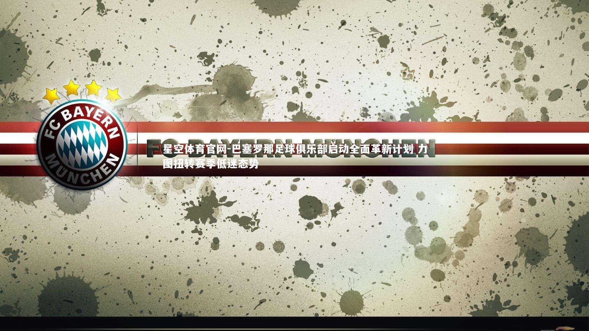 星空体育官网-巴塞罗那足球俱乐部启动全面革新计划 力图扭转赛季低迷态势